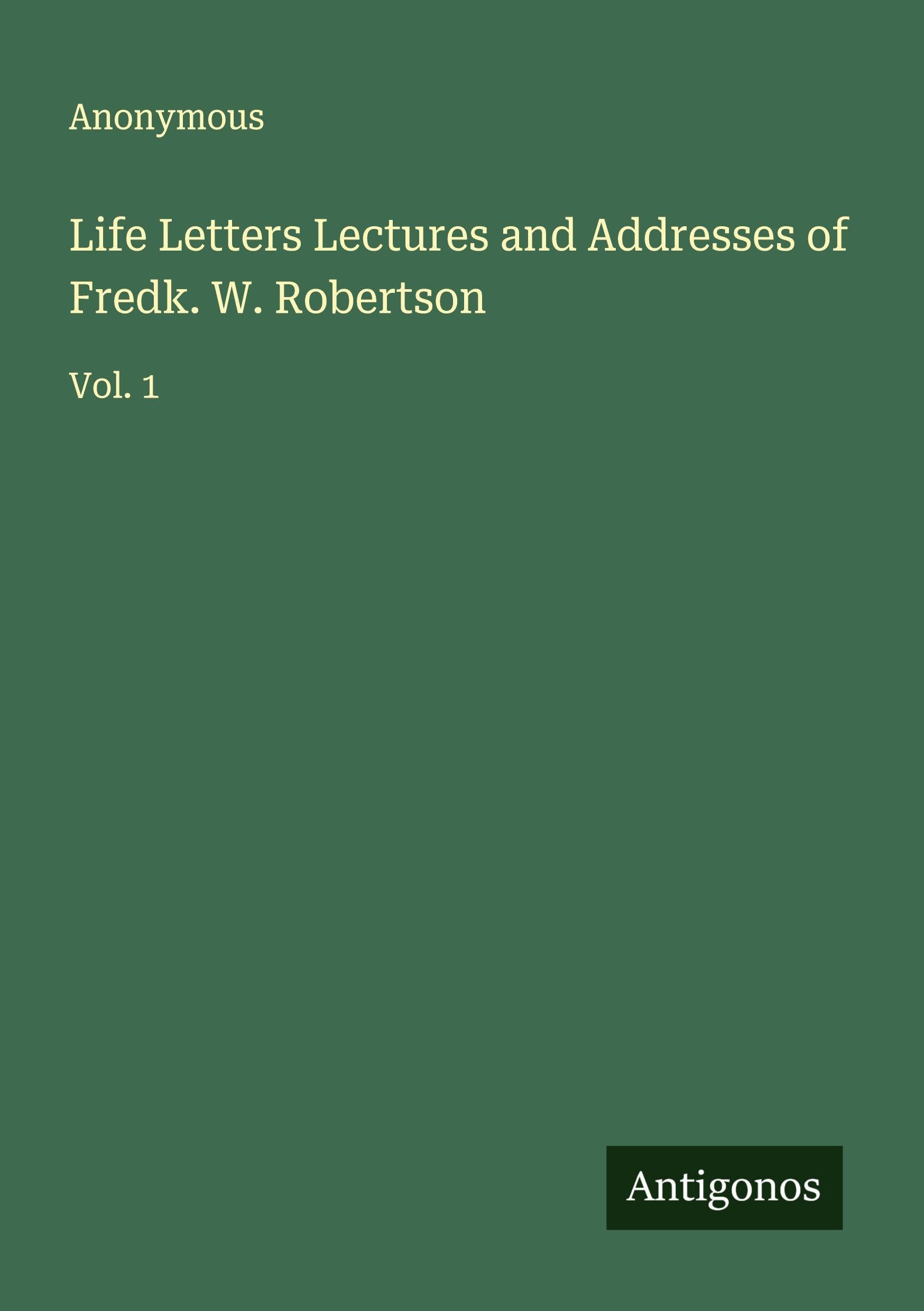 Life Letters Lectures and Addresses of Fredk. W. Robertson: Vol. 1