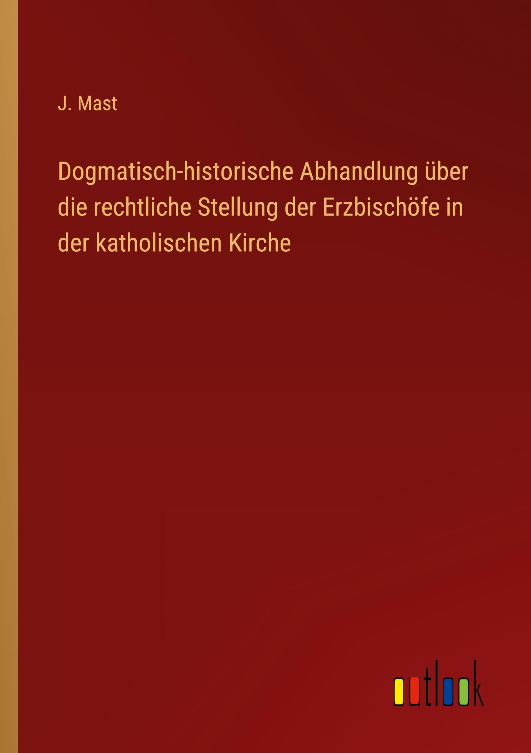 Dogmatisch-historische Abhandlung über die rechtliche Stellung der Erzbischöfe in der katholischen Kirche