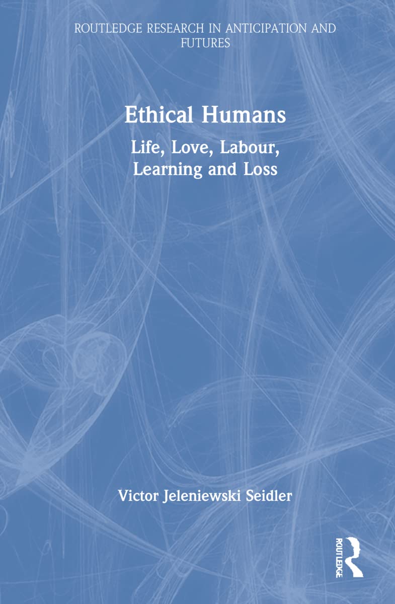 Ethical Humans: Life, Love, Labour, Learning and Loss (Routledge Research in Anticipation and Futures)