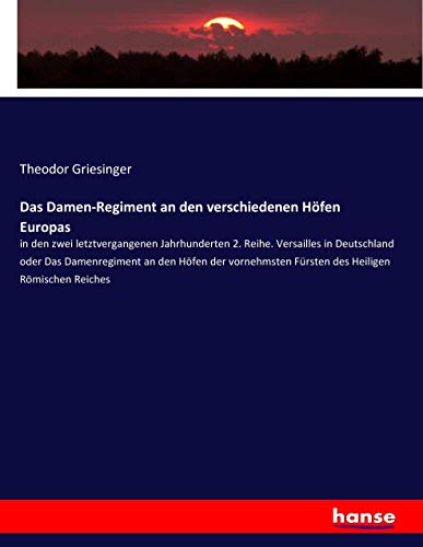 Das Damen-Regiment an den verschiedenen Höfen Europas: in den zwei letztvergangenen Jahrhunderten 2. Reihe. Versailles in Deutschland oder Das ... Fürsten des Heiligen Römischen Reiches