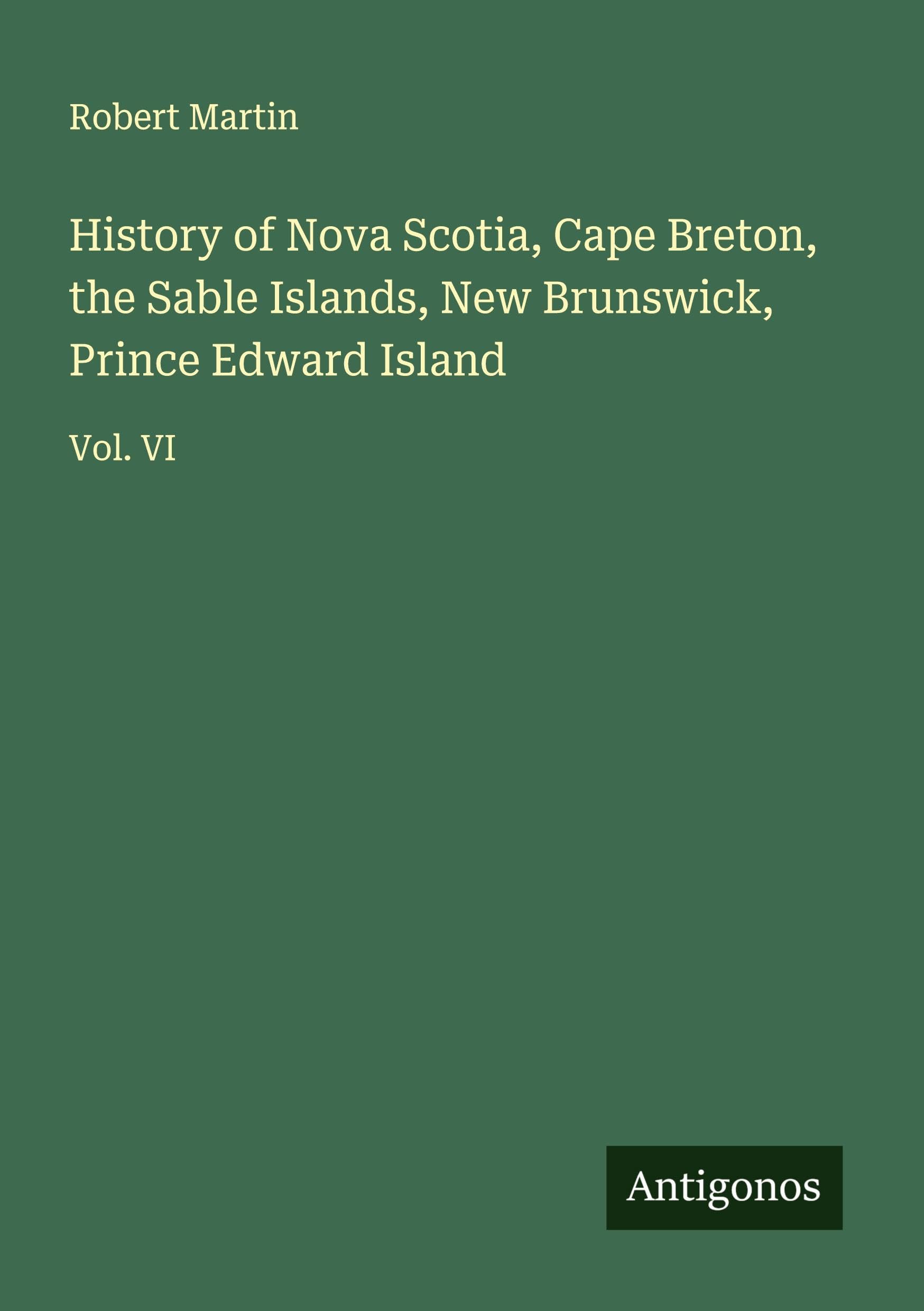 History of Nova Scotia, Cape Breton, the Sable Islands, New Brunswick, Prince Edward Island: Vol. VI