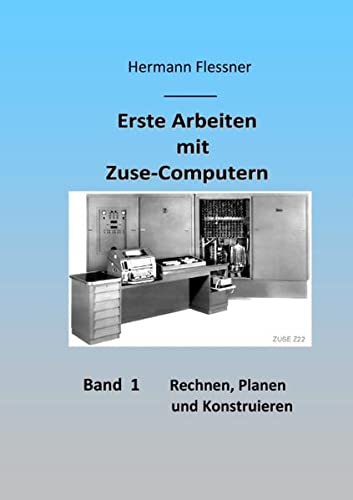 Erste Arbeiten mit Zuse-Computern: Band 1 - Rechnen, planen und konstruieren