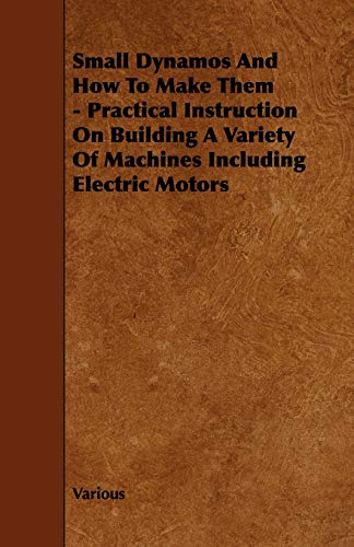 Small Dynamos and How to Make Them - Practical Instruction on Building a Variety of Machines Including Electric Motors