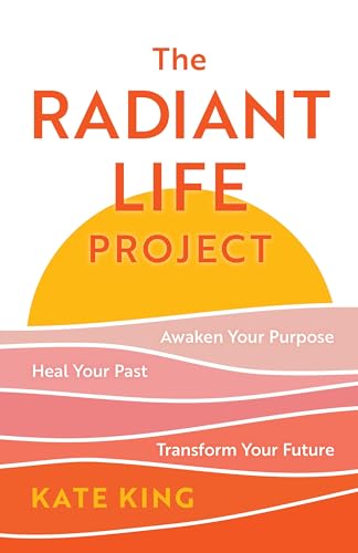 The Radiant Life Project: Awaken Your Purpose, Heal Your Past, and Transform Your Future