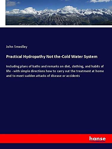 Practical Hydropathy Not the-Cold Water System: Including plans of baths and remarks on diet, clothing, and habits of life - with simple directions ... meet sudden attacks of disease or accidents