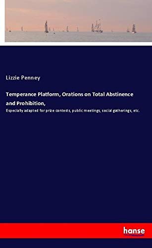Temperance Platform, Orations on Total Abstinence and Prohibition,: Especially adapted for prize contests, public meetings, social gatherings, etc.