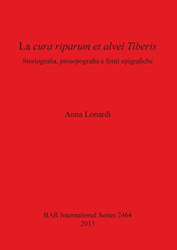 La cura riparum et alvei Tiberis: Storiografia, prosopografia e fonti epigrafiche (BAR International)