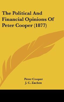 The Political And Financial Opinions Of Peter Cooper (1877)