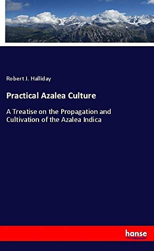 Practical Azalea Culture: A Treatise on the Propagation and Cultivation of the Azalea Indica