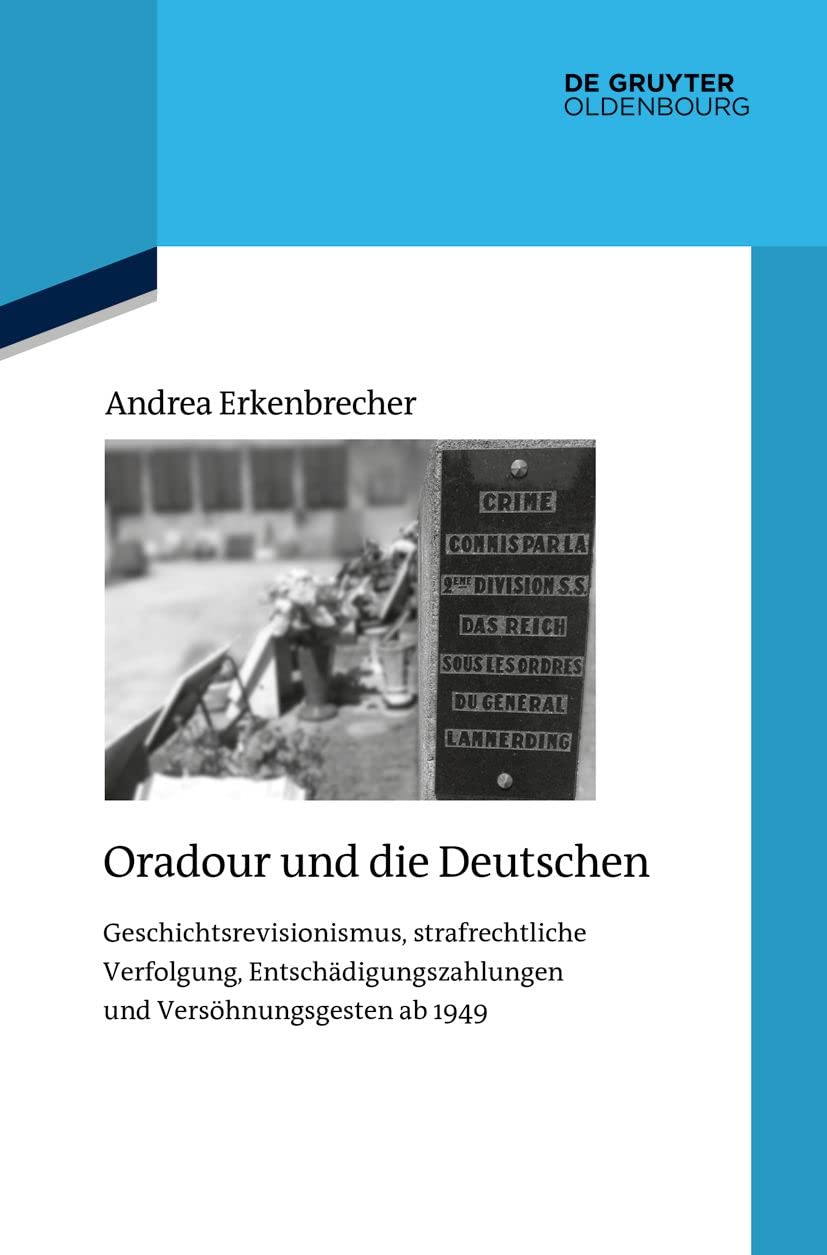 Oradour und die Deutschen: Geschichtsrevisionismus, strafrechtliche Verfolgung, Entschädigungszahlungen und Versöhnungsgesten ab 1949 (Quellen und Darstellungen zur Zeitgeschichte, 126)