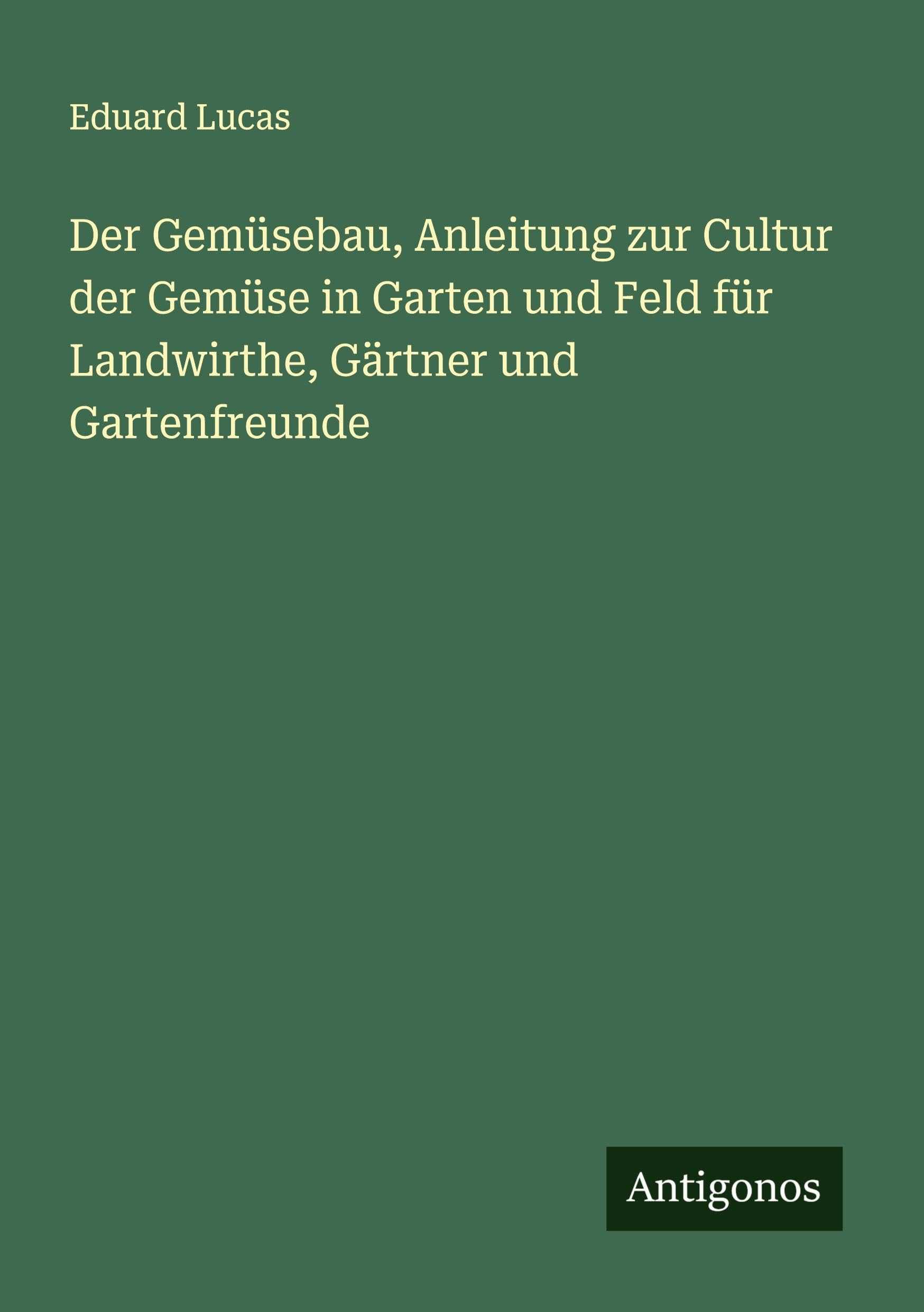 Der Gemüsebau, Anleitung zur Cultur der Gemüse in Garten und Feld für Landwirthe, Gärtner und Gartenfreunde