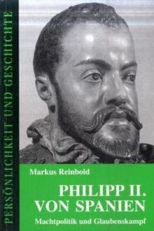 Philipp II. von Spanien: Machtpolitik und Glaubenskampf