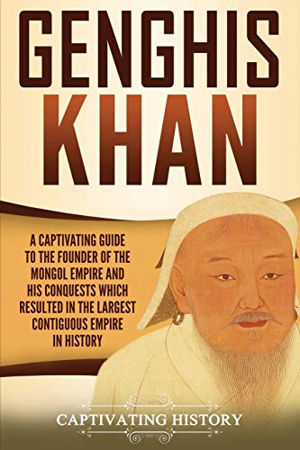 Genghis Khan: A Captivating Guide to the Founder of the Mongol Empire and His Conquests Which Resulted in the Largest Contiguous Empire in History (Captivating History)