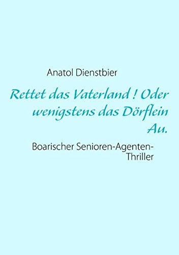 Rettet das Vaterland ! Oder wenigstens das Dörflein Au.: Boarischer Senioren-Agenten-Thriller