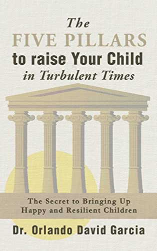 The Five Pillars to Raise Your Child in Turbulent Times: The Secret to Bringing Up Happy and Resilient Children