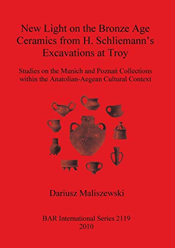 New Light on the Bronze Age Ceremaics from H. Schliemann's excavations at Troy: Studies on the Munich and Pozna Collections within the Anatolian-aegean Cultural Context (BAR International, Band 2119)