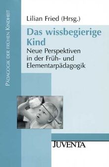 Das wissbegierige Kind: Neue Perspektiven in der Früh- und Elementarpädagogik (Pädagogik der frühen Kindheit)