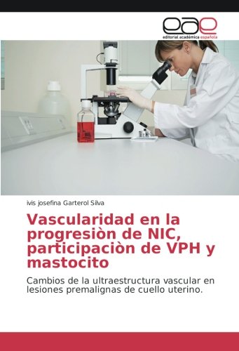 Vascularidad en la progresión de NIC, participación de VPH y mastocito: Cambios de la ultraestructura vascular en lesiones premalignas de cuello uterino.