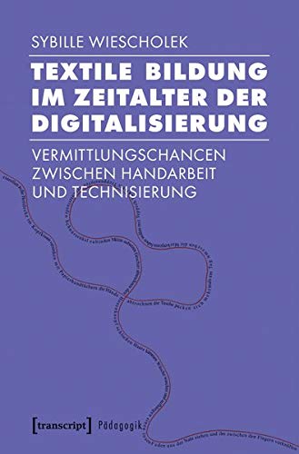 Textile Bildung im Zeitalter der Digitalisierung: Vermittlungschancen zwischen Handarbeit und Technisierung (Pädagogik)