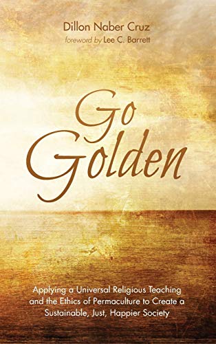 Go Golden: Applying a Universal Religious Teaching and the Ethics of Permaculture to Create a Sustainable, Just, Happier Society