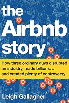The Airbnb Story: How Three Ordinary Guys Disrupted an Industry, Made Billions . . . and Created Plenty of Controversy