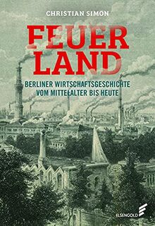 Feuerland: Berliner Wirtschaftsgeschichte vom Mittelalter bis heute