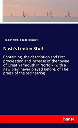 Nash's Lenten Stuff: Containing, the description and first procreation and increase of the towne of Great Yarmouth in Norfolk: with a new play, never played before, of The praise of the red herring
