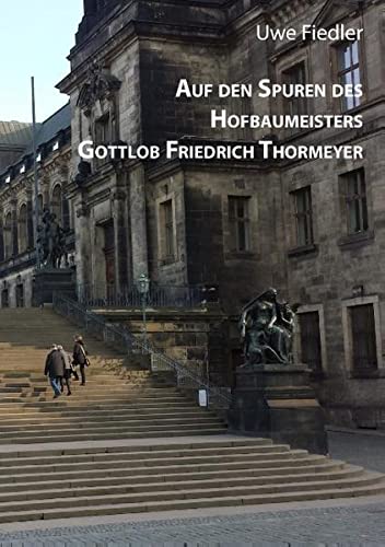 Auf den Spuren des Hofbaumeisters Gottlob Friedrich Thormeyer (Beiträge zur Heimatforschung in Sachsen)
