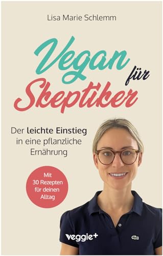 Vegan für Skeptiker: Der leichte Einstieg in eine pflanzliche Ernährung (Der große Ratgeber für Neu-Veganer und Interessierte - mit vielen nährstoffreichen, veganen Rezepten)
