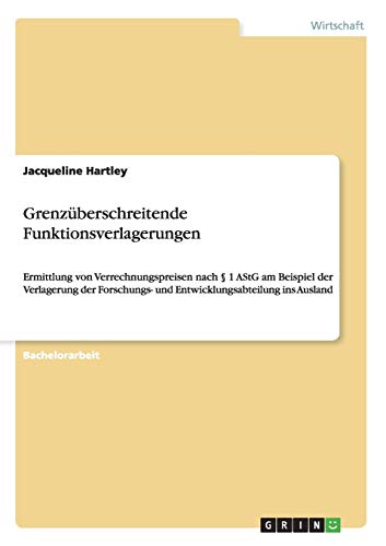 Grenzüberschreitende Funktionsverlagerungen: Ermittlung von Verrechnungspreisen nach § 1 AStG am Beispiel der Verlagerung der Forschungs- und Entwicklungsabteilung ins Ausland