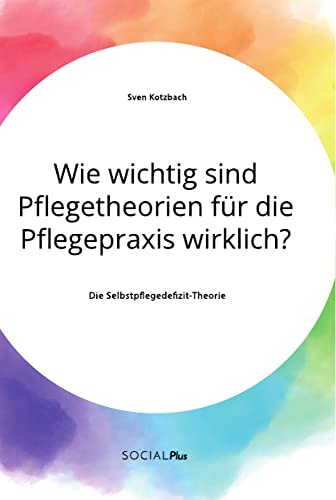 Wie wichtig sind Pflegetheorien für die Pflegepraxis wirklich? Die Selbstpflegedefizit-Theorie