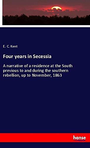 Four years in Secessia: A narrative of a residence at the South previous to and during the southern rebellion, up to November, 1863