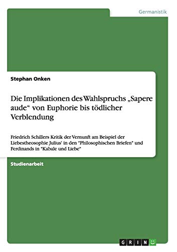 Die Implikationen des Wahlspruchs Sapere aude von Euphorie bis tödlicher Verblendung: Friedrich Schillers Kritik der Vernunft am Beispiel der ... Briefen und Ferdinands in Kabale und Liebe