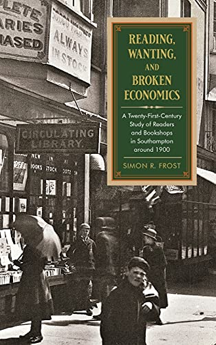 Reading, Wanting, and Broken Economics: A Twenty-First-Century Study of Readers and Bookshops in Southampton Around 1900 (History of Books, Publishing, and the Book Trades)