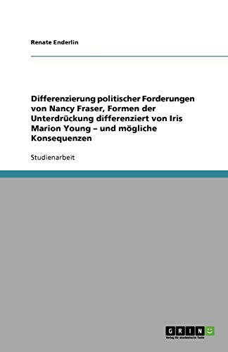Differenzierung politischer Forderungen von Nancy Fraser, Formen der Unterdrückung differenziert von Iris Marion Young ¿ und mögliche Konsequenzen