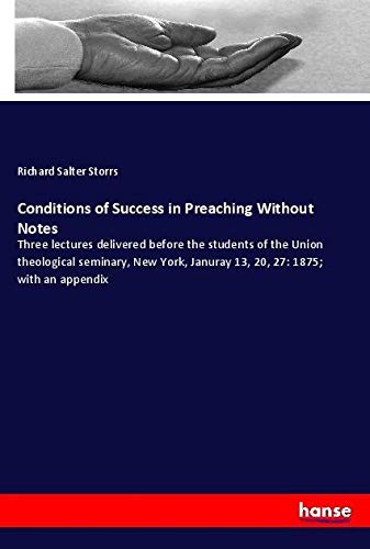 Conditions of Success in Preaching Without Notes: Three lectures delivered before the students of the Union theological seminary, New York, Januray 13, 20, 27: 1875; with an appendix