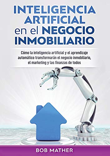 Inteligencia artificial en el negocio inmobiliario: Cómo la inteligencia artificial y el aprendizaje automático transformarán el negocio inmobiliario, el marketing y las finanzas de todos
