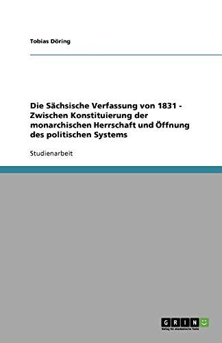 Die Sächsische Verfassung von 1831 - Zwischen Konstituierung der monarchischen Herrschaft und Öffnung des politischen Systems