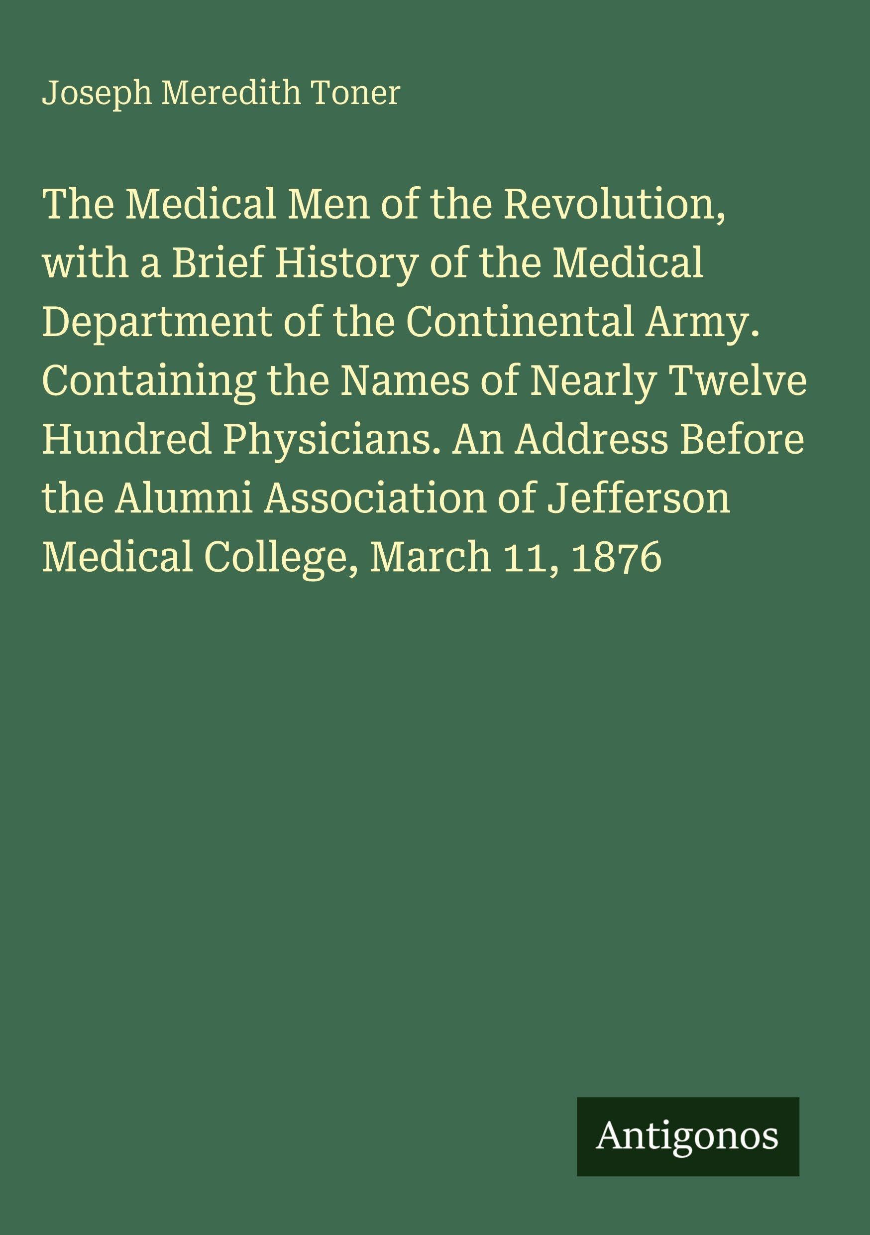 The Medical Men of the Revolution, with a Brief History of the Medical Department of the Continental Army. Containing the Names of Nearly Twelve ... of Jefferson Medical College, March 11, 1876