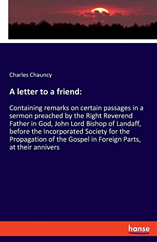 A letter to a friend:: Containing remarks on certain passages in a sermon preached by the Right Reverend Father in God, John Lord Bishop of Landaff, ... Gospel in Foreign Parts, at their annivers