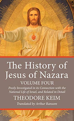 The History of Jesus of Nazara, Volume Four: Freely Investigated in Its Connection with the National Life of Israel, and Related in Detail