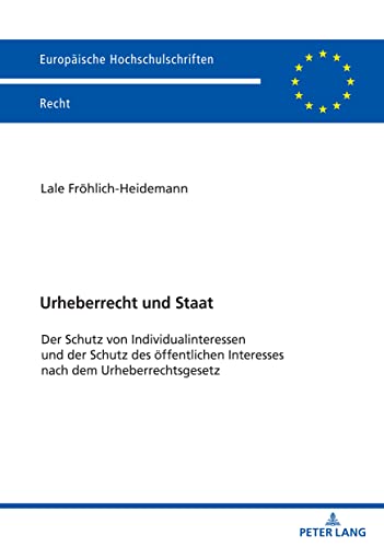 Urheberrecht und Staat: Der Schutz von Individualinteressen und der Schutz des öffentlichen Interesses nach dem Urheberrechtsgesetz (Europäische Hochschulschriften Recht)