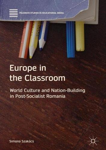 Europe in the Classroom: World Culture and Nation-Building in Post-Socialist Romania (Palgrave Studies in Educational Media)