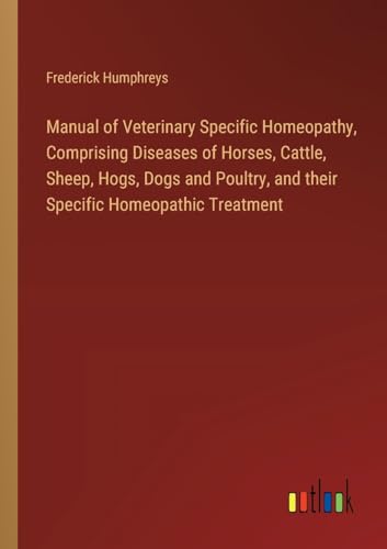 Manual of Veterinary Specific Homeopathy, Comprising Diseases of Horses, Cattle, Sheep, Hogs, Dogs and Poultry, and their Specific Homeopathic Treatment