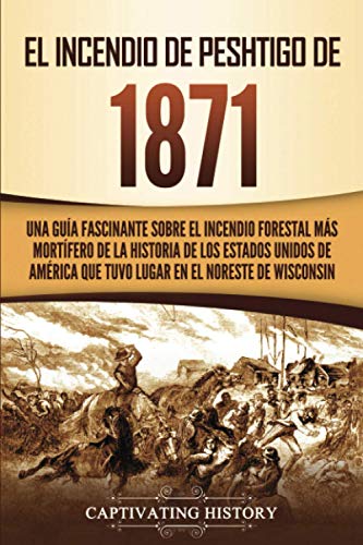 El Incendio de Peshtigo de 1871: Una guía fascinante sobre el incendio forestal más mortífero de la historia de los Estados Unidos de América que tuvo lugar en el noreste de Wisconsin
