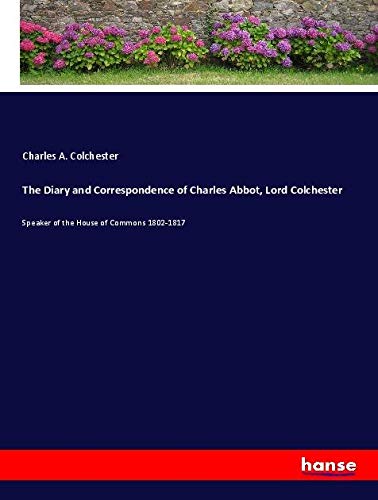The Diary and Correspondence of Charles Abbot, Lord Colchester: Speaker of the House of Commons 1802-1817