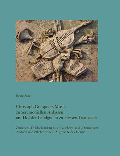 Christoph Graupners Musik zu zeremoniellen Anlässen am Hof der Landgrafen zu Hessen-Darmstadt: Zwischen Frohlockendem Jubel-Geschrey und Demüthiger Andacht und Pflicht vor dem Angesichte des Herrn