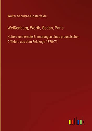 Weißenburg, Wörth, Sedan, Paris: Heitere und ernste Erinnerungen eines preussischen Offiziers aus dem Feldzuge 1870/71