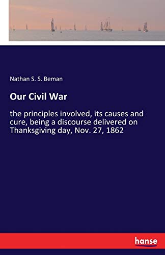 Our Civil War: the principles involved, its causes and cure, being a discourse delivered on Thanksgiving day, Nov. 27, 1862