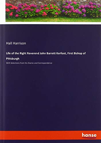 Life of the Right Reverend John Barrett Kerfoot, First Bishop of Pittsburgh: With Selections from His Diaries and Correspondence